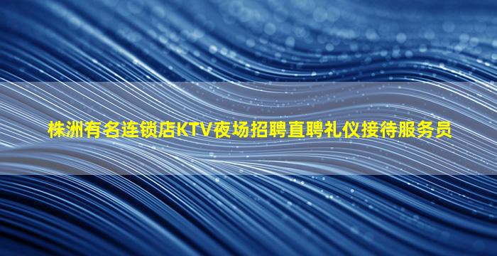 株洲有名连锁店KTV夜场招聘直聘礼仪接待服务员